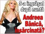 S-a ingrasat dupa nunta - Andreea Banica, insarcinata?